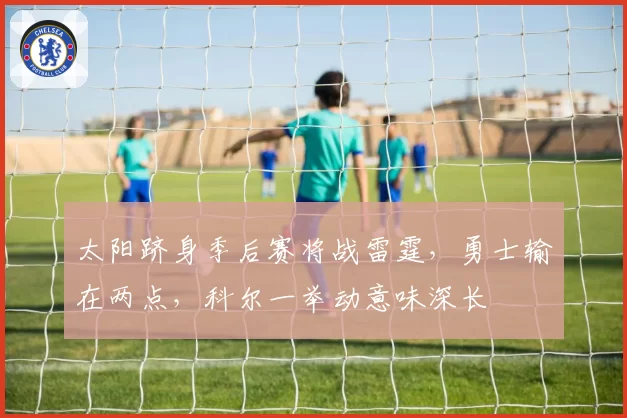 太阳跻身季后赛将战雷霆，勇士输在两点，科尔一举动意味深长