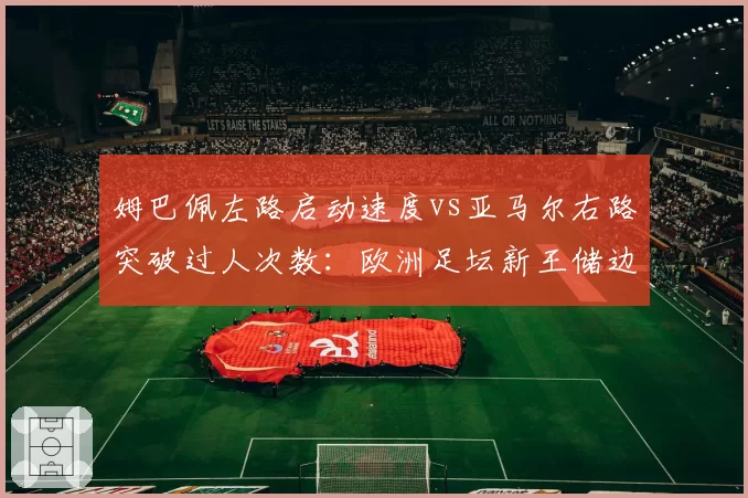 姆巴佩左路启动速度vs亚马尔右路突破过人次数:欧洲足坛新王储边路统治力分化