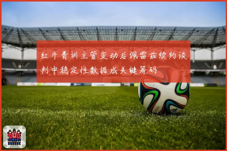 红牛青训主管变动后佩雷兹续约谈判中稳定性数据成关键筹码