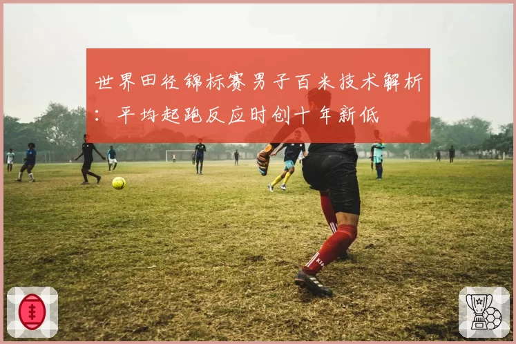 世界田径锦标赛男子百米技术解析:平均起跑反应时创十年新低