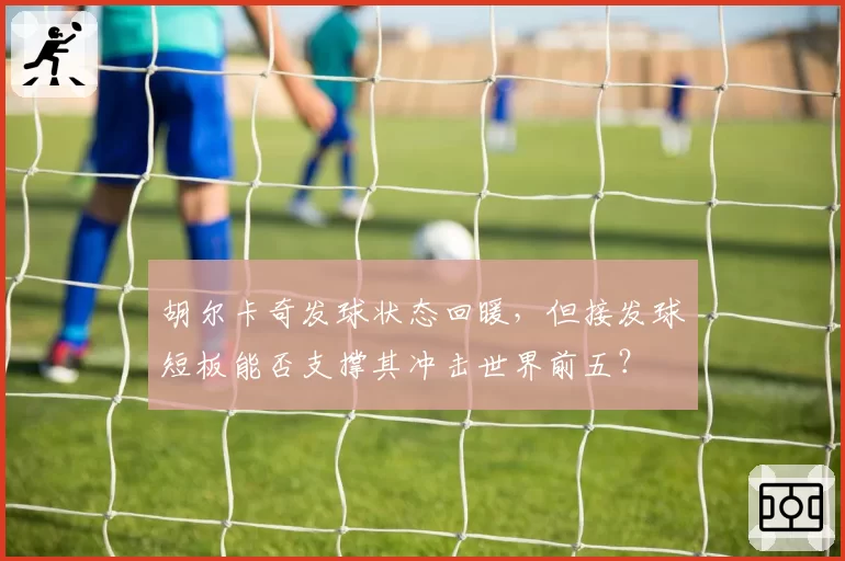 胡尔卡奇发球状态回暖，但接发球短板能否支撑其冲击世界前五？