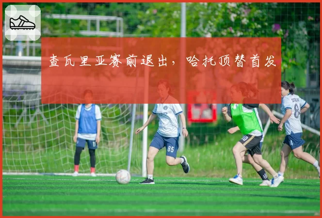 查瓦里亚赛前退出，哈托顶替首发
