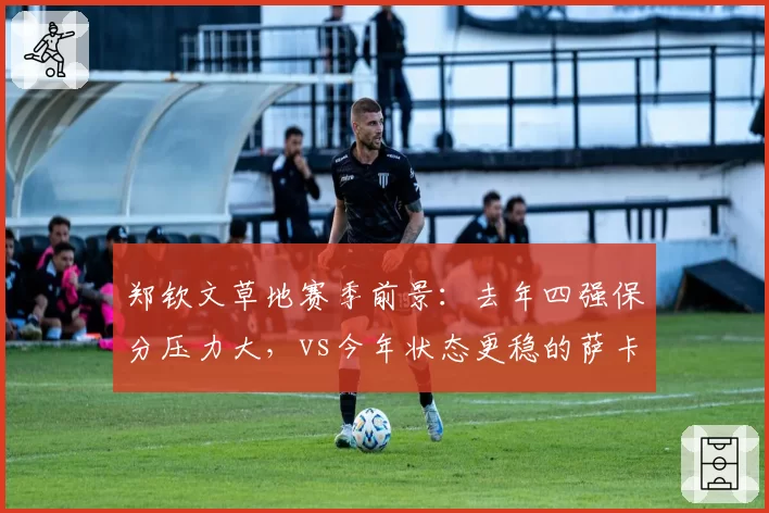 郑钦文草地赛季前景：去年四强保分压力大，vs今年状态更稳的萨卡里