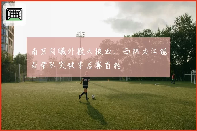南京同曦外援大换血,西热力江能否带队突破季后赛首轮