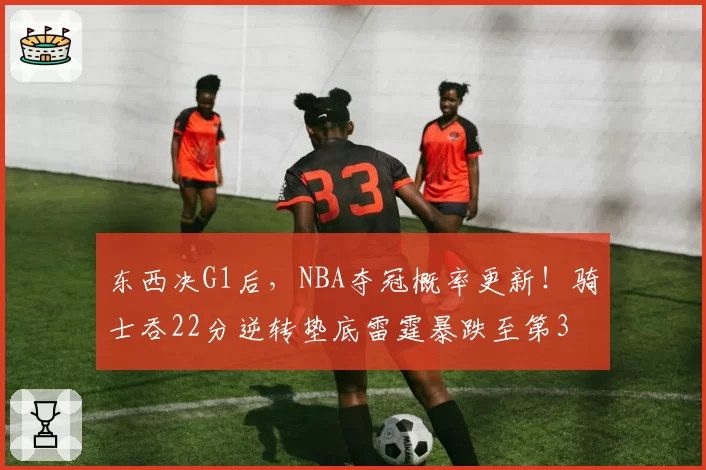 东西决G1后，NBA夺冠概率更新！骑士吞22分逆转垫底雷霆暴跌至第3
