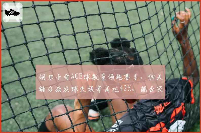 胡尔卡奇ACE球数量领跑赛季，但关键分接发球失误率高达42%，能否突破大满贯瓶颈？