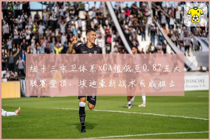 纽卡三中卫体系xGA值低至0.87五大联赛登顶，埃迪豪新战术或成狙击曼城最大黑马