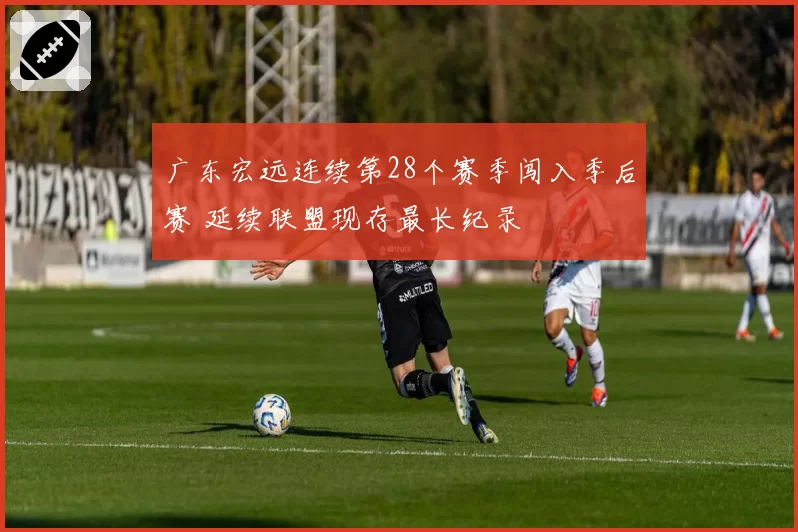 广东宏远连续第28个赛季闯入季后赛 延续联盟现存最长纪录