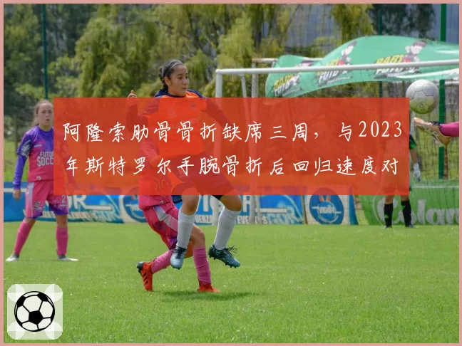 阿隆索肋骨骨折缺席三周，与2023年斯特罗尔手腕骨折后回归速度对比