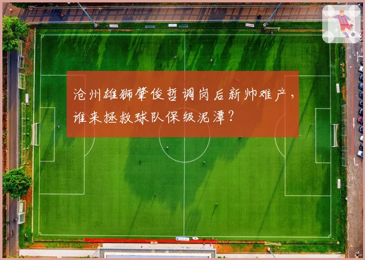沧州雄狮肇俊哲调岗后新帅难产,谁来拯救球队保级泥潭?