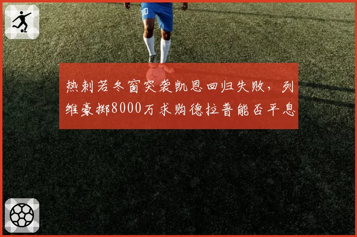 热刺若冬窗突袭凯恩回归失败,列维豪掷8000万求购德拉普能否平息球迷怒火?