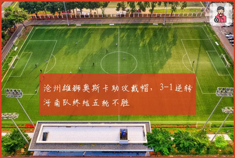 沧州雄狮奥斯卡助攻戴帽，3-1逆转河南队终结五轮不胜