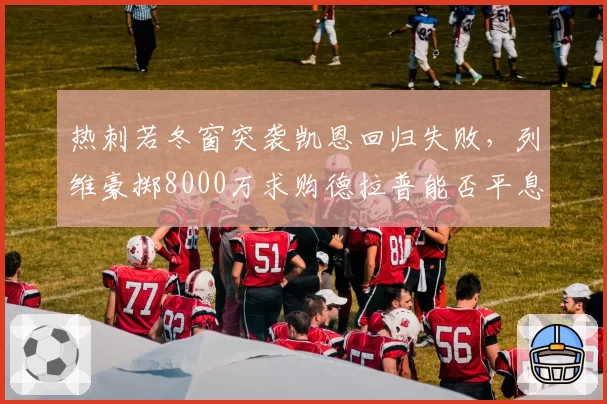 热刺若冬窗突袭凯恩回归失败,列维豪掷8000万求购德拉普能否平息球迷怒火?