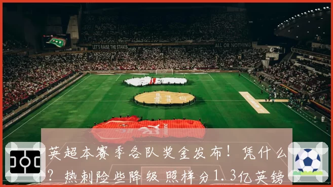 英超本赛季各队奖金发布！凭什么？热刺险些降级 照样分1.3亿英镑