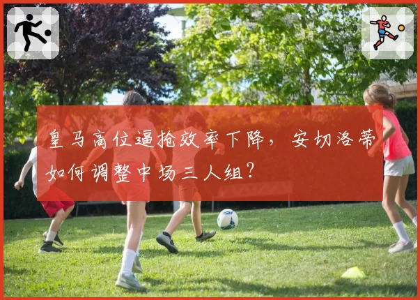 皇马高位逼抢效率下降，安切洛蒂如何调整中场三人组？