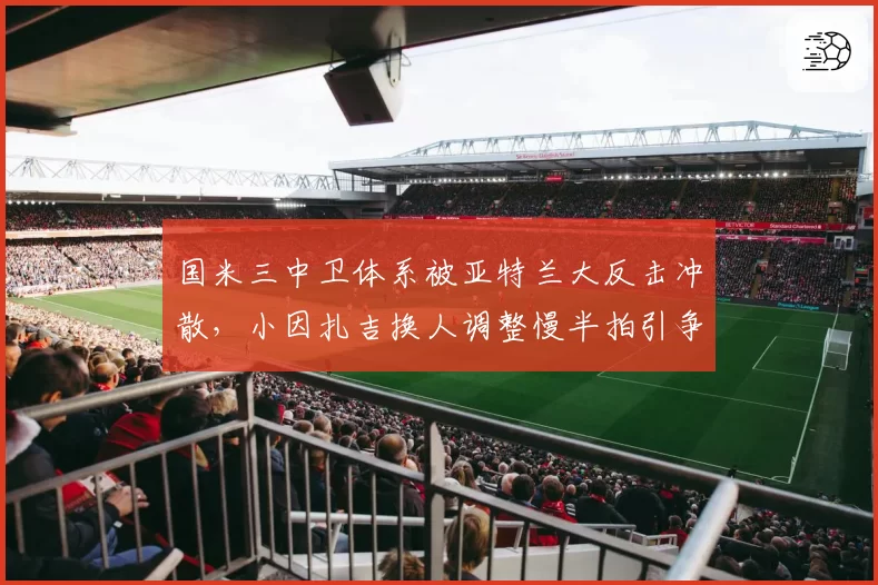国米三中卫体系被亚特兰大反击冲散,小因扎吉换人调整慢半拍引争议