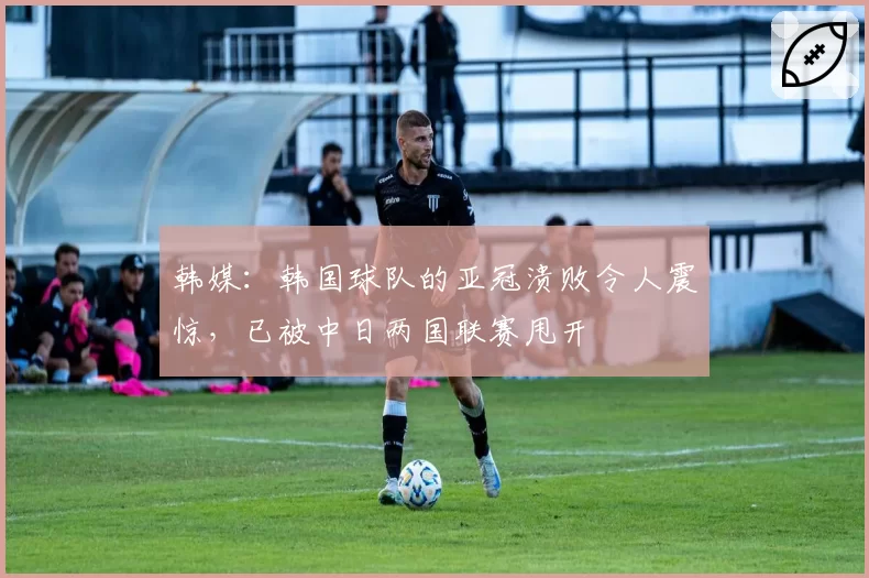 韩媒:韩国球队的亚冠溃败令人震惊,已被中日两国联赛甩开