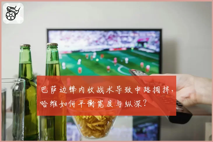 巴萨边锋内收战术导致中路拥挤，哈维如何平衡宽度与纵深？