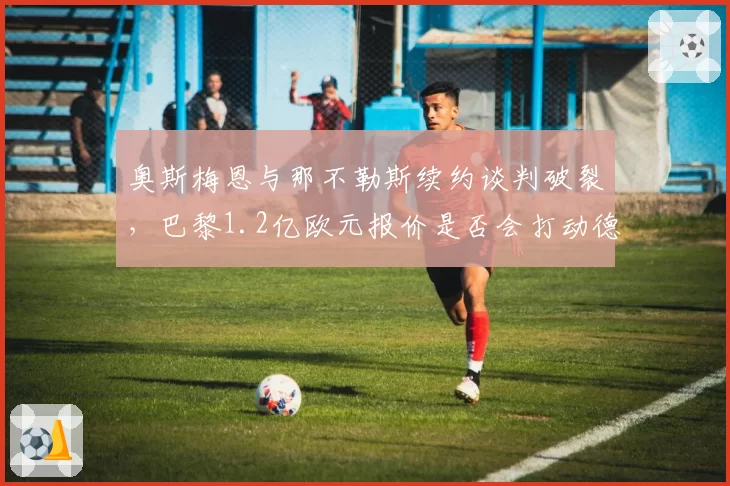 奥斯梅恩与那不勒斯续约谈判破裂，巴黎1.2亿欧元报价是否会打动德劳伦蒂斯？