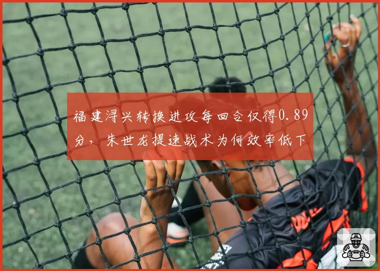 福建浔兴转换进攻每回合仅得0.89分，朱世龙提速战术为何效率低下？
