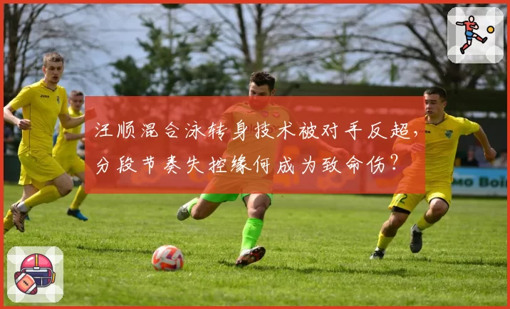 汪顺混合泳转身技术被对手反超，分段节奏失控缘何成为致命伤？