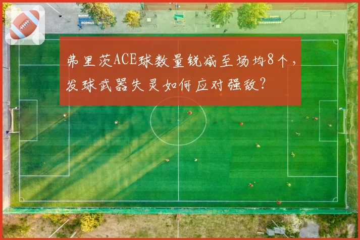 弗里茨ACE球数量锐减至场均8个，发球武器失灵如何应对强敌？