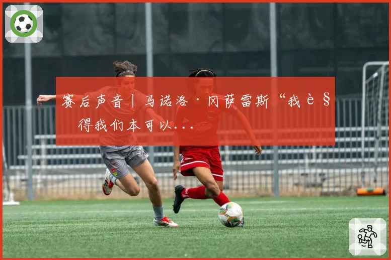 赛后声音丨马诺洛·冈萨雷斯“我觉得我们本可以...