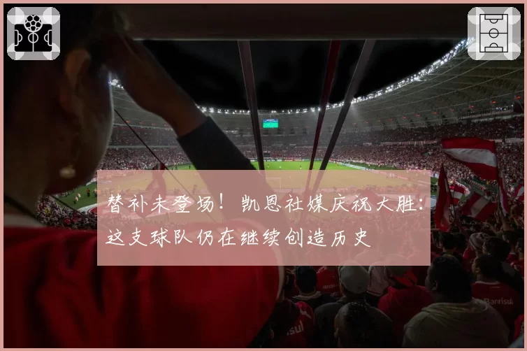 替补未登场!凯恩社媒庆祝大胜:这支球队仍在继续创造历史