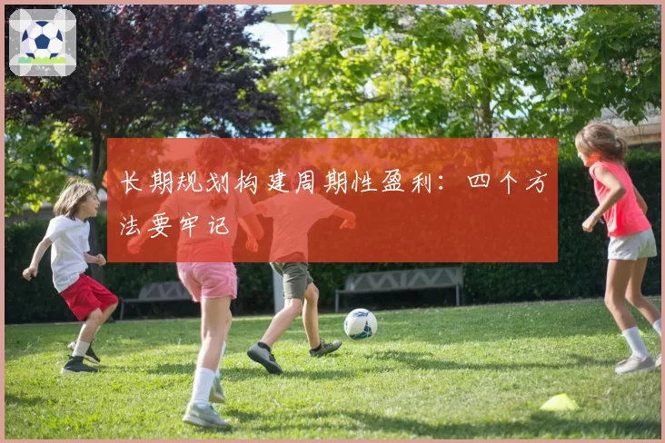 长期规划构建周期性盈利：四个方法要牢记