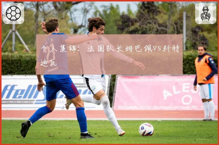 个人集锦：法国队长姆巴佩vs科特迪瓦