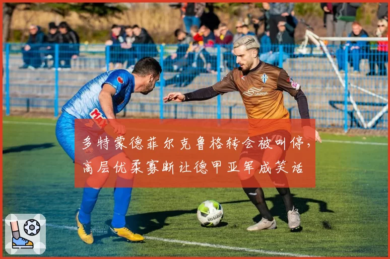多特蒙德菲尔克鲁格转会被叫停，高层优柔寡断让德甲亚军成笑话