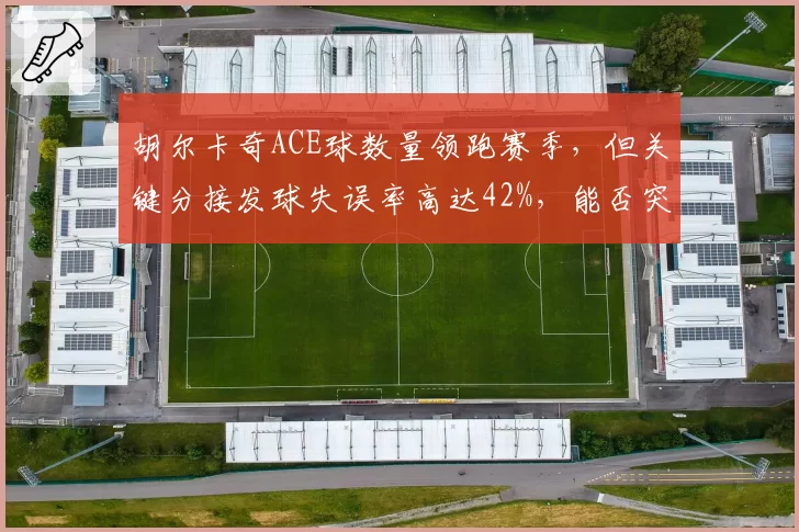 胡尔卡奇ACE球数量领跑赛季，但关键分接发球失误率高达42%，能否突破大满贯瓶颈？
