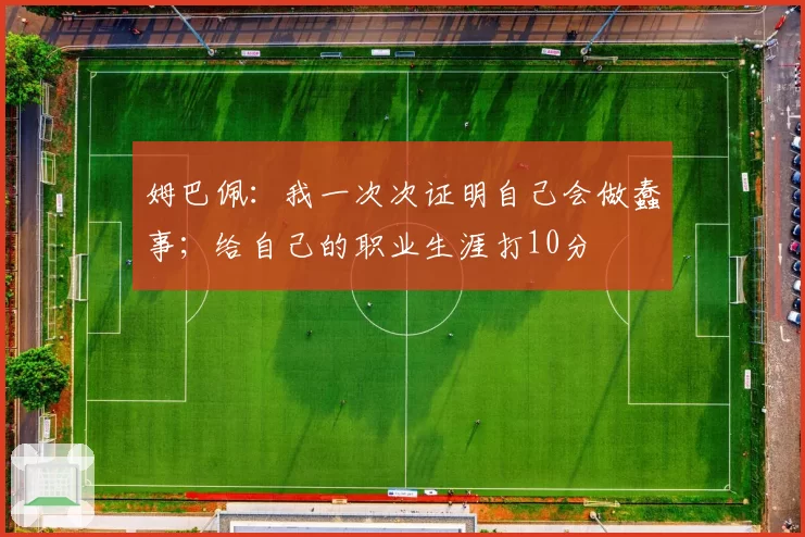 姆巴佩:我一次次证明自己会做蠢事;给自己的职业生涯打10分