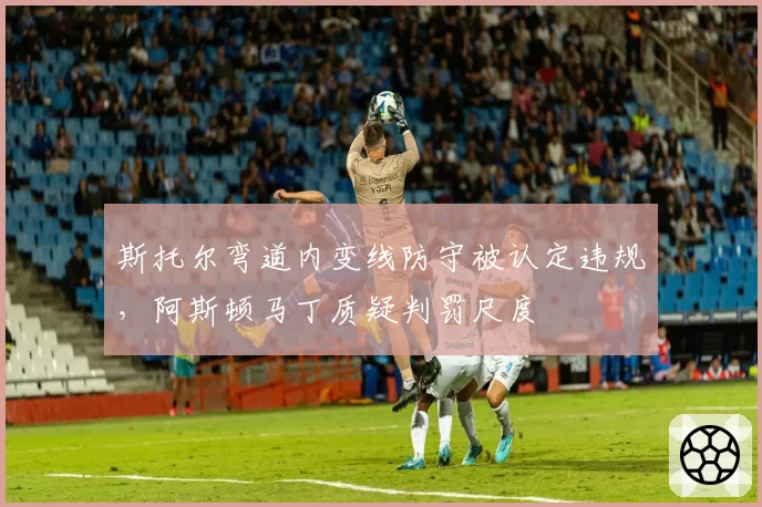 斯托尔弯道内变线防守被认定违规，阿斯顿马丁质疑判罚尺度