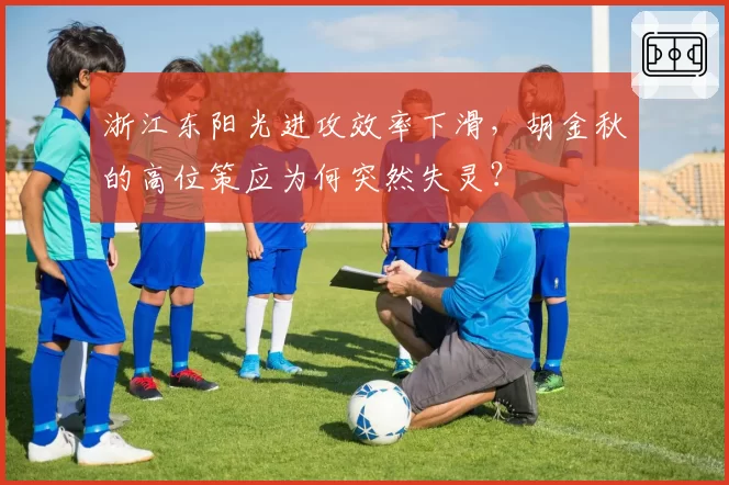 浙江东阳光进攻效率下滑,胡金秋的高位策应为何突然失灵?