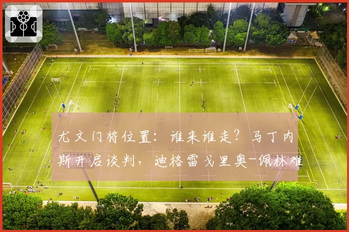 尤文门将位置：谁来谁走？马丁内斯开启谈判，迪格雷戈里奥-佩林难题待解