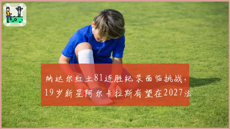 纳达尔红土81连胜纪录面临挑战，19岁新星阿尔卡拉斯有望在2027法网超越