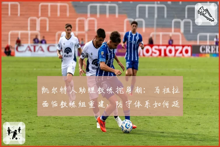 凯尔特人助理教练挖角潮：马祖拉面临教练组重建，防守体系如何延续