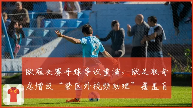 欧冠决赛手球争议重演，欧足联考虑增设“禁区外视频助理”覆盖盲区