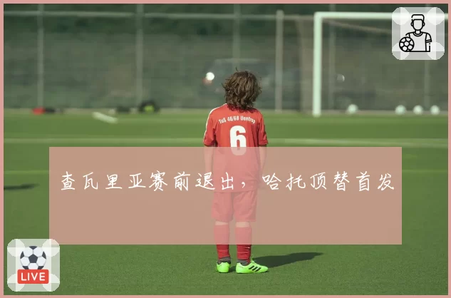 查瓦里亚赛前退出，哈托顶替首发