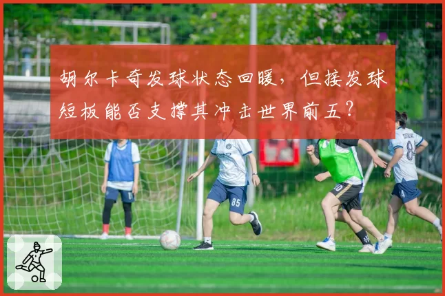 胡尔卡奇发球状态回暖，但接发球短板能否支撑其冲击世界前五？