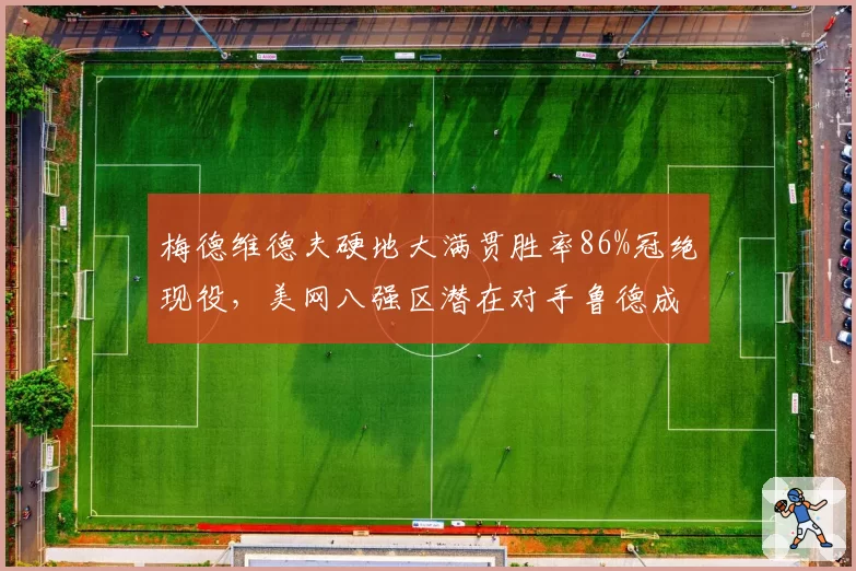 梅德维德夫硬地大满贯胜率86%冠绝现役,美网八强区潜在对手鲁德成最大变数