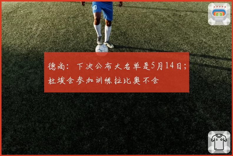 德尚：下次公布大名单是5月14日；杜埃会参加训练拉比奥不会