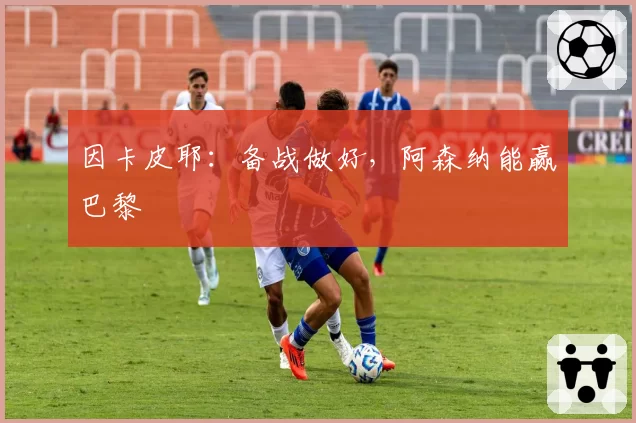 因卡皮耶：备战做好，阿森纳能赢巴黎