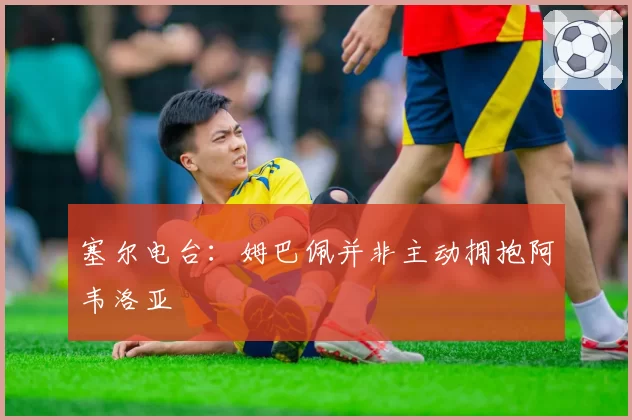 塞尔电台：姆巴佩并非主动拥抱阿韦洛亚