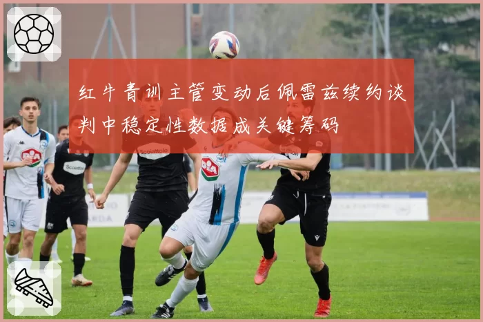 红牛青训主管变动后佩雷兹续约谈判中稳定性数据成关键筹码