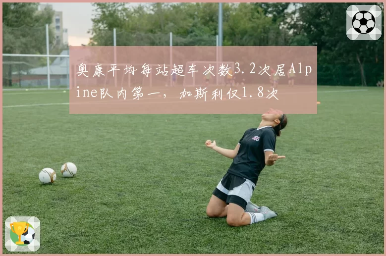 奥康平均每站超车次数3.2次居Alpine队内第一，加斯利仅1.8次