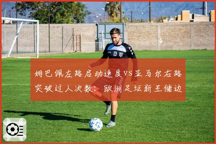 姆巴佩左路启动速度vs亚马尔右路突破过人次数：欧洲足坛新王储边路统治力分化