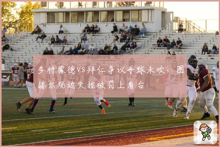 多特蒙德vs拜仁争议手球未吹,图赫尔场边失控被罚上看台