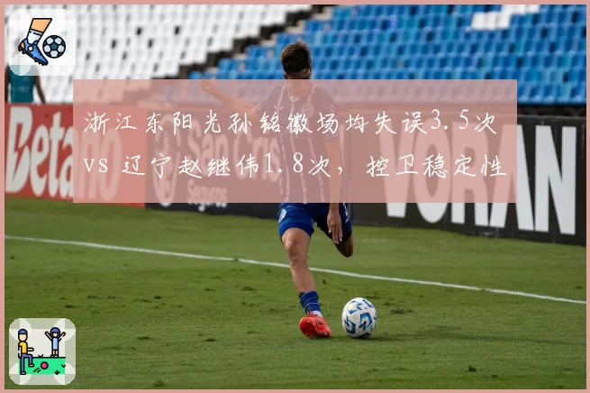 浙江东阳光孙铭徽场均失误3.5次 vs 辽宁赵继伟1.8次，控卫稳定性对比